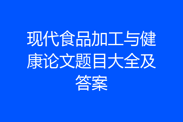 现代食品加工与健康论文题目大全及答案