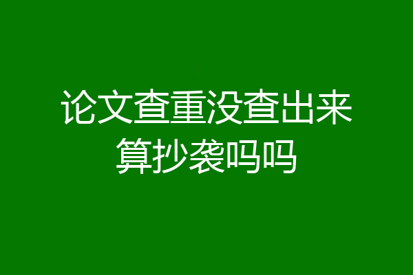 论文查重没查出来算抄袭吗吗