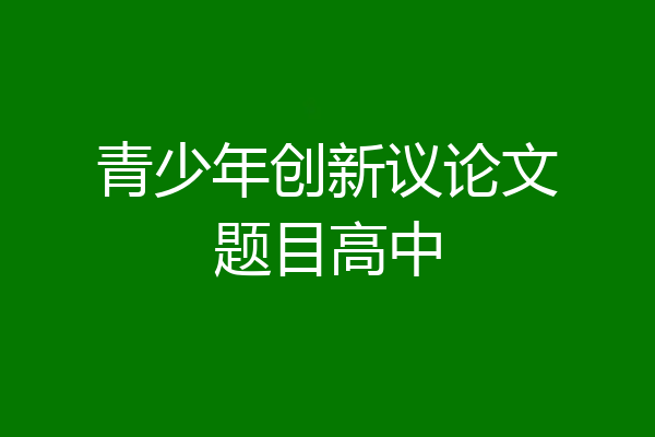 青少年创新议论文题目高中