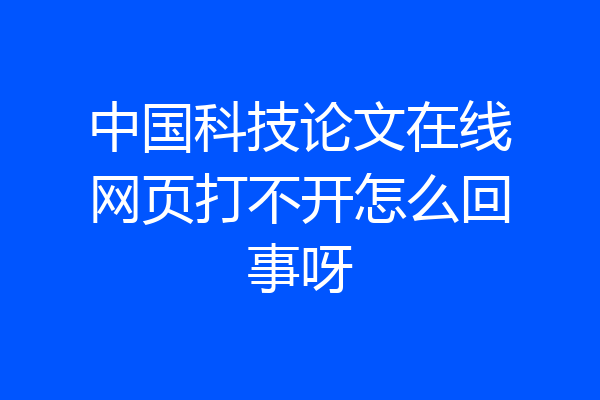 中国科技论文在线网页打不开怎么回事呀
