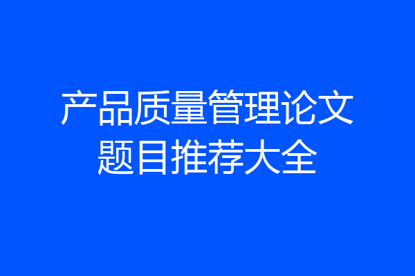 产品质量管理论文题目推荐大全