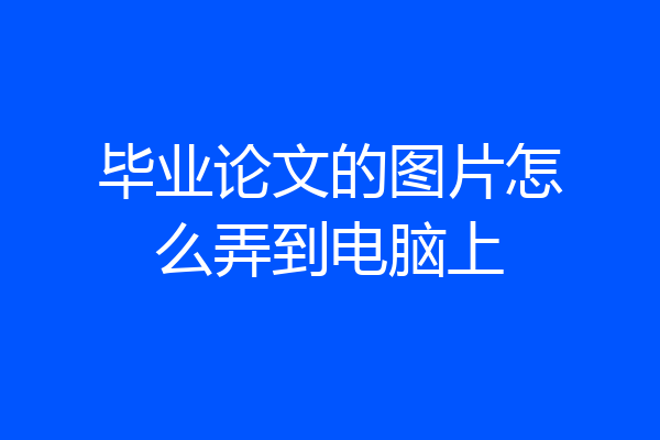 毕业论文的图片怎么弄到电脑上