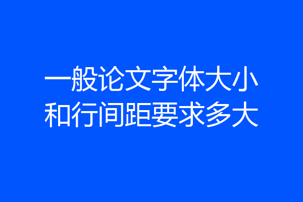 一般论文字体大小和行间距要求多大