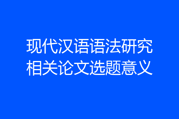 现代汉语语法研究相关论文选题意义
