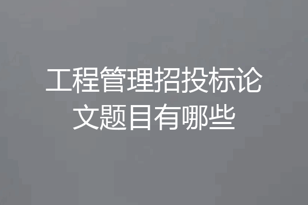 工程管理招投标论文题目有哪些