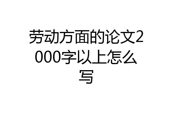 劳动方面的论文2000字以上怎么写