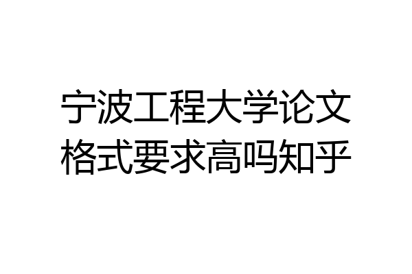宁波工程大学论文格式要求高吗知乎