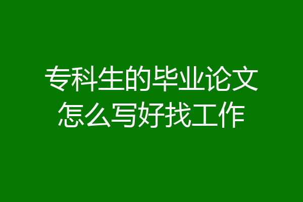 专科生的毕业论文怎么写好找工作