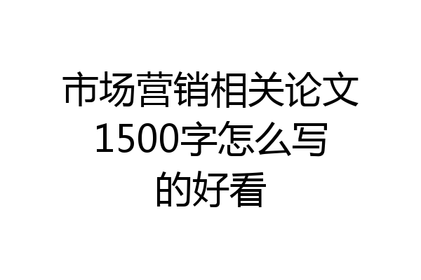 市场营销相关论文1500字怎么写的好看