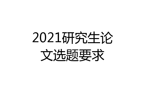 2021研究生论文选题要求
