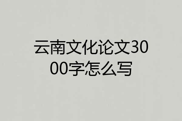 云南文化论文3000字怎么写