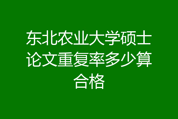 东北农业大学硕士论文重复率多少算合格