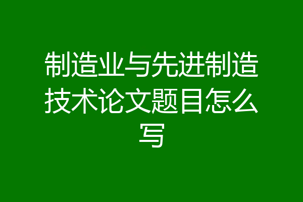 制造业与先进制造技术论文题目怎么写