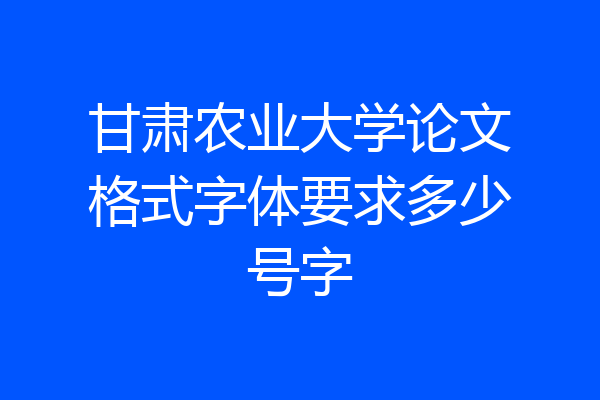 甘肃农业大学论文格式字体要求多少号字