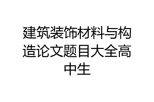 建筑装饰材料与构造论文题目大全高中生
