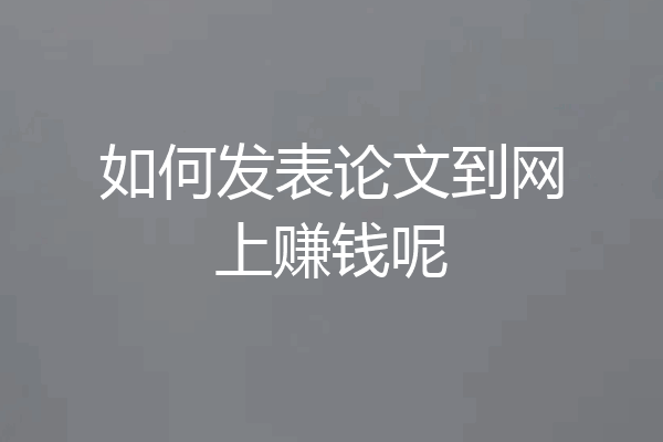 如何发表论文到网上赚钱呢