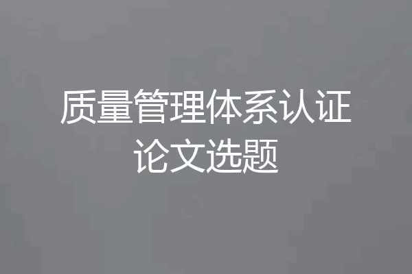 质量管理体系认证论文选题