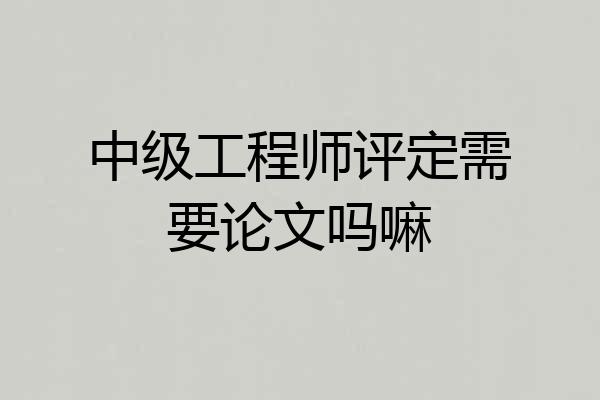 中级工程师评定需要论文吗嘛