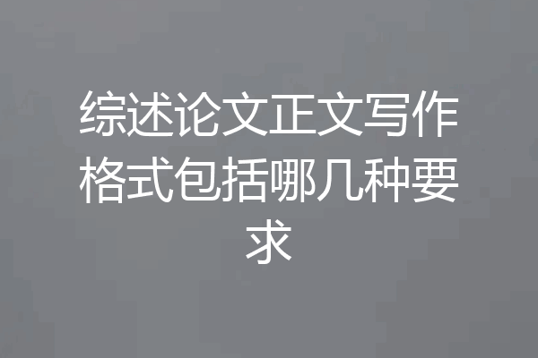 综述论文正文写作格式包括哪几种要求