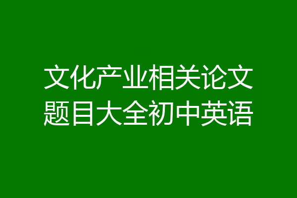文化产业相关论文题目大全初中英语
