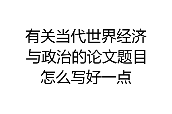 有关当代世界经济与政治的论文题目怎么写好一点