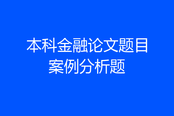 本科金融论文题目案例分析题