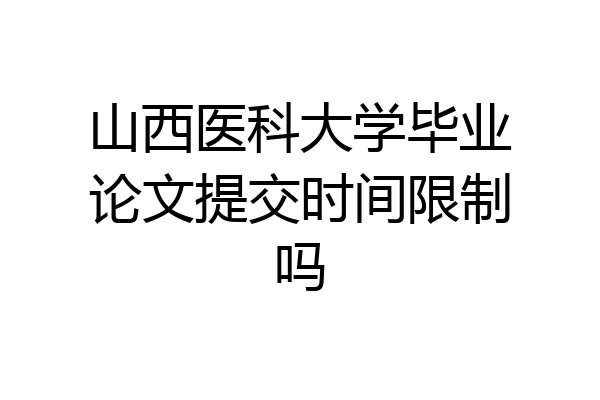 山西医科大学毕业论文提交时间限制吗