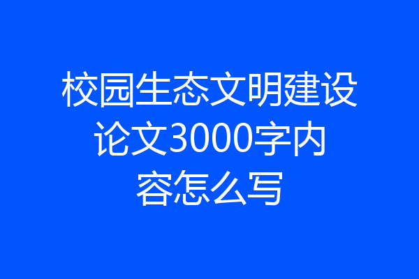 校园生态文明建设论文3000字内容怎么写