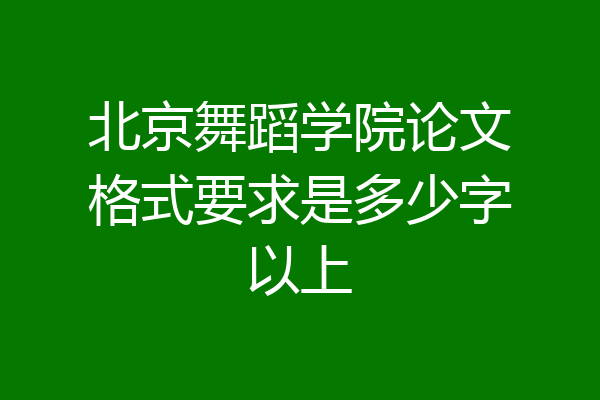 北京舞蹈学院论文格式要求是多少字以上
