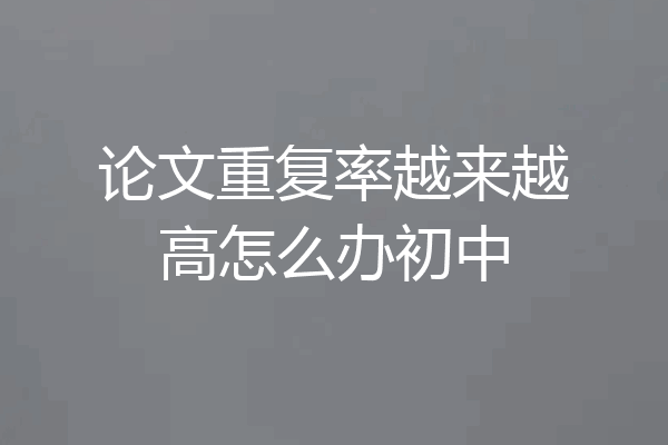 论文重复率越来越高怎么办初中