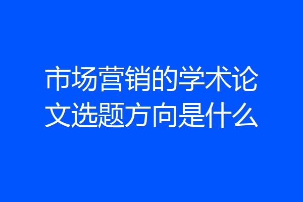 市场营销的学术论文选题方向是什么