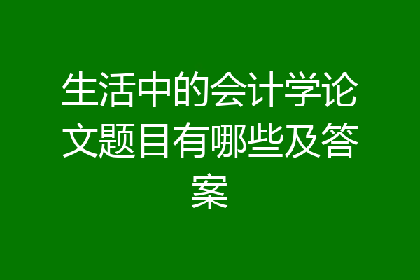 生活中的会计学论文题目有哪些及答案