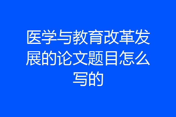 医学与教育改革发展的论文题目怎么写的