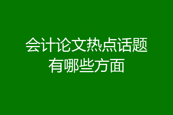 会计论文热点话题有哪些方面