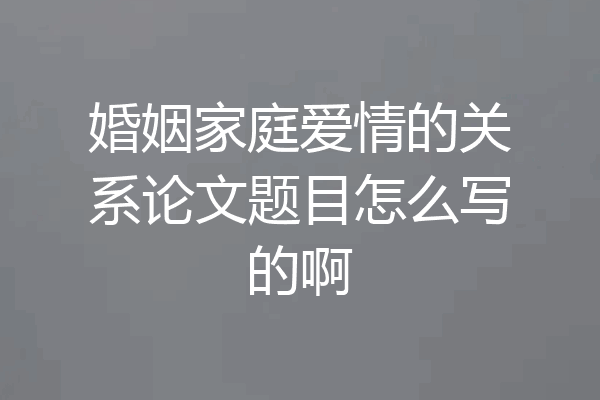 婚姻家庭爱情的关系论文题目怎么写的啊