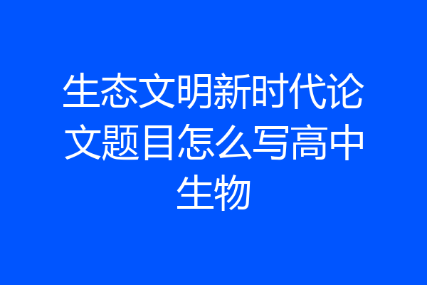 生态文明新时代论文题目怎么写高中生物