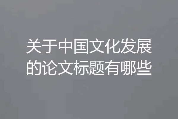 关于中国文化发展的论文标题有哪些