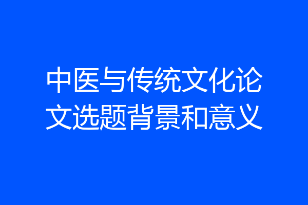 中医与传统文化论文选题背景和意义
