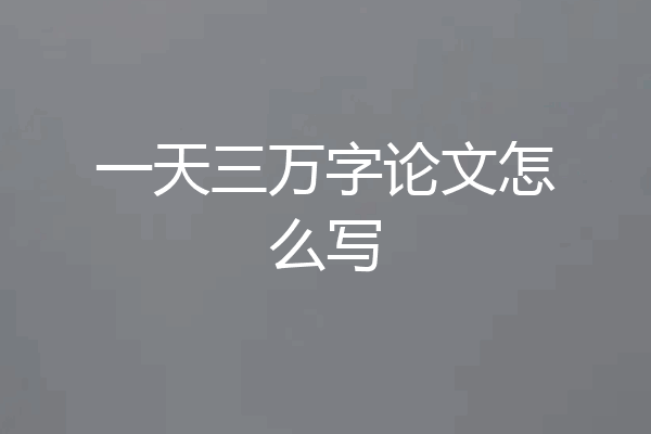 一天三万字论文怎么写