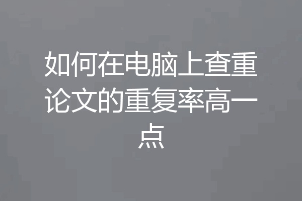 如何在电脑上查重论文的重复率高一点