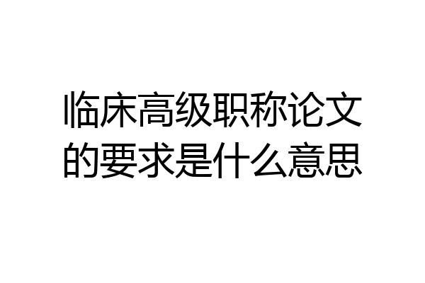 临床高级职称论文的要求是什么意思
