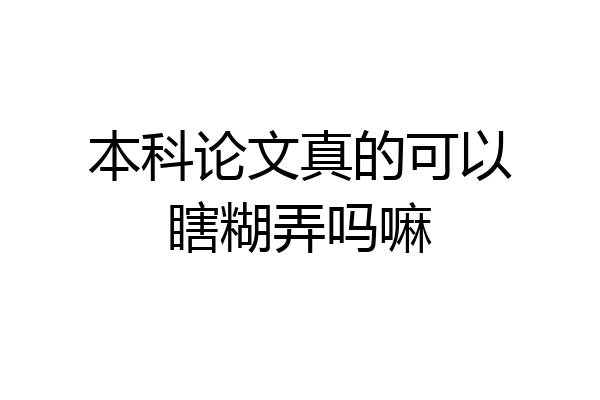 本科论文真的可以瞎糊弄吗嘛