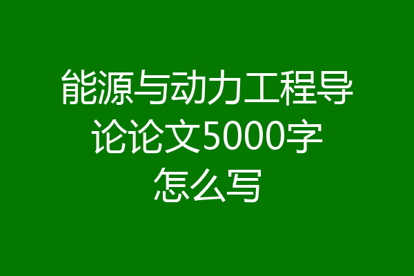 能源与动力工程导论论文5000字怎么写