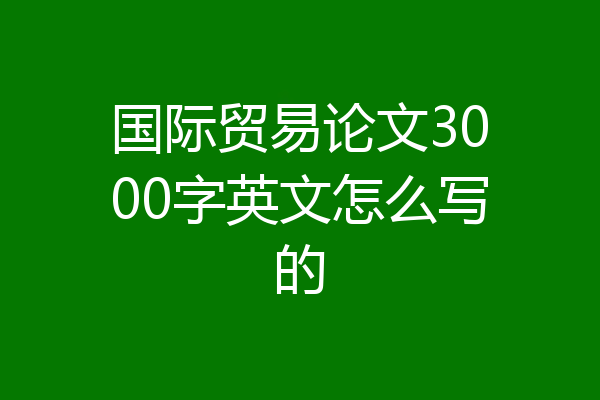国际贸易论文3000字英文怎么写的