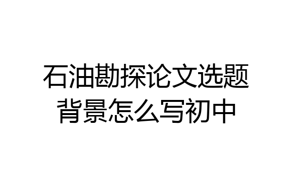 石油勘探论文选题背景怎么写初中