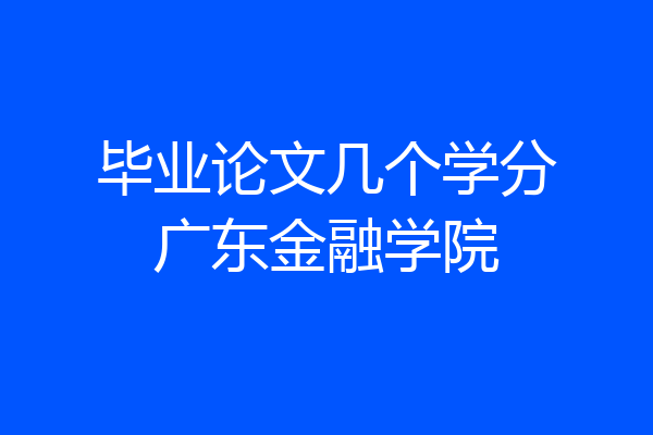 毕业论文几个学分广东金融学院