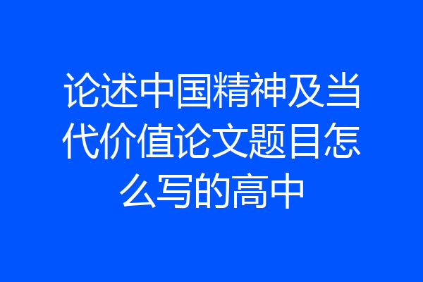 论述中国精神及当代价值论文题目怎么写的高中