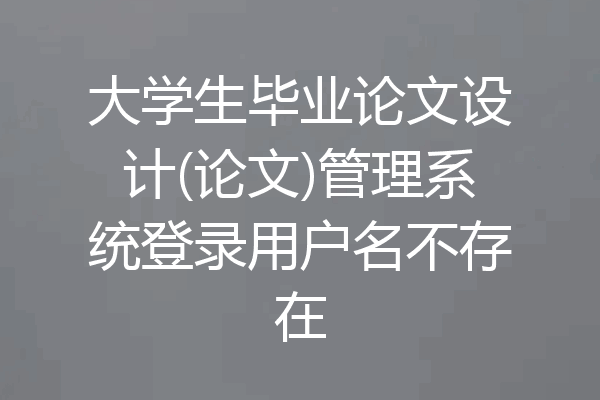 大学生毕业论文设计(论文)管理系统登录用户名不存在