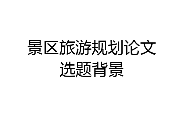 景区旅游规划论文选题背景
