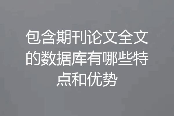 包含期刊论文全文的数据库有哪些特点和优势